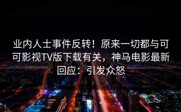 业内人士事件反转！原来一切都与可可影视TV版下载有关，神马电影最新回应：引发众怒
