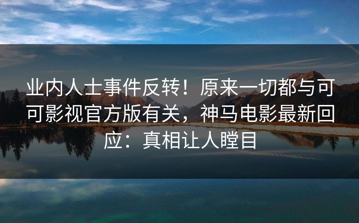 业内人士事件反转!原来一切都与可可影视官方版有关,神马电影最新回应:真相让人瞠目 第1张 业内人士事件反转!原来一切都与可可影视官方版有关,神马电影最新回应:真相让人瞠目 第1张