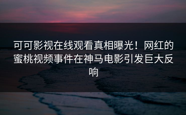 可可影视在线观看真相曝光!网红的蜜桃视频事件在神马电影引发巨大反响