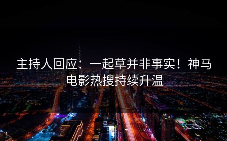 主持人回应：一起草并非事实！神马电影热搜持续升温