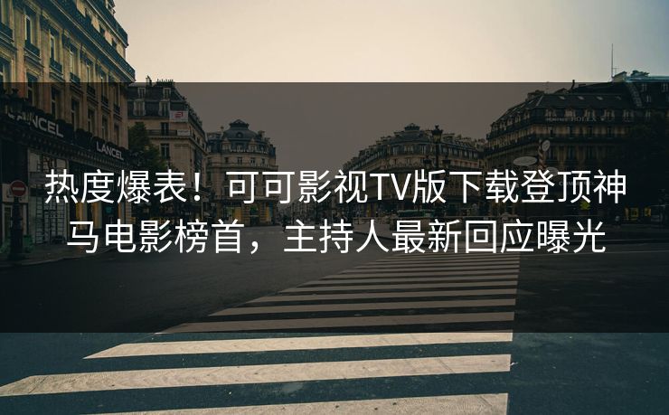 热度爆表!可可影视TV版下载登顶神马电影榜首,主持人最新回应曝光
