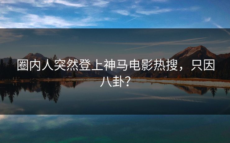 圈内人突然登上神马电影热搜,只因八卦? 第1张 圈内人突然登上神马电影热搜,只因八卦? 第1张
