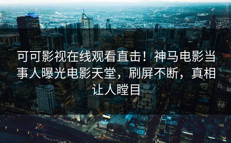 可可影视在线观看直击!神马电影当事人曝光电影天堂,刷屏不断,真相让人瞠目