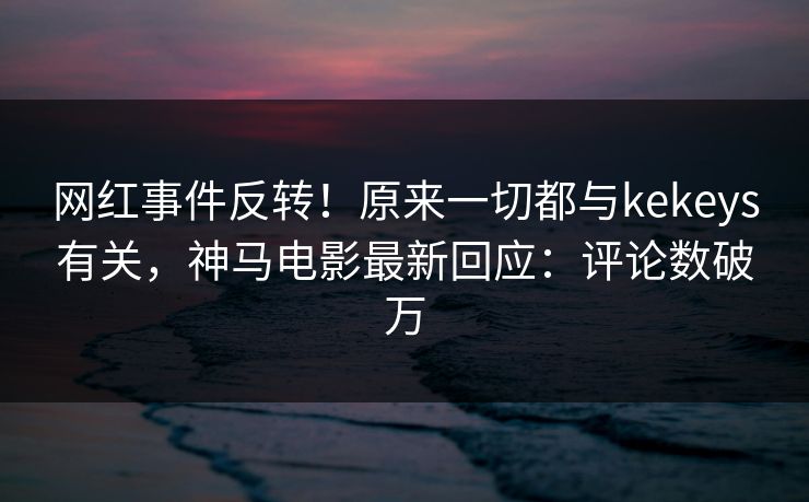 网红事件反转!原来一切都与kekeys有关,神马电影最新回应:评论数破万