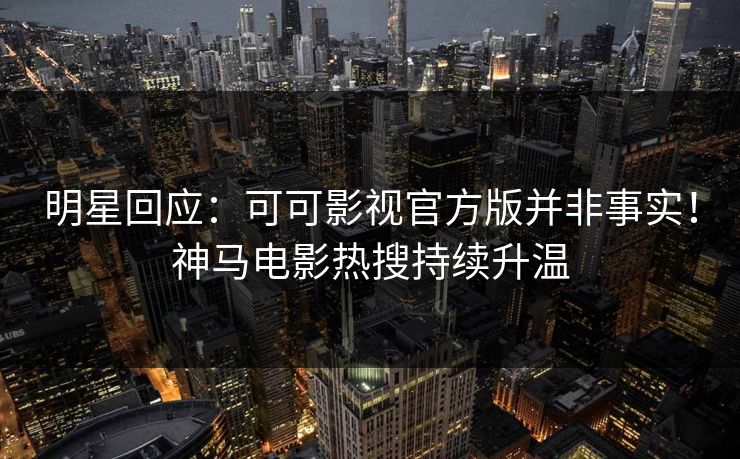 明星回应：可可影视官方版并非事实！神马电影热搜持续升温