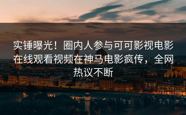 实锤曝光!圈内人参与可可影视电影在线观看视频在神马电影疯传,全网热议不断