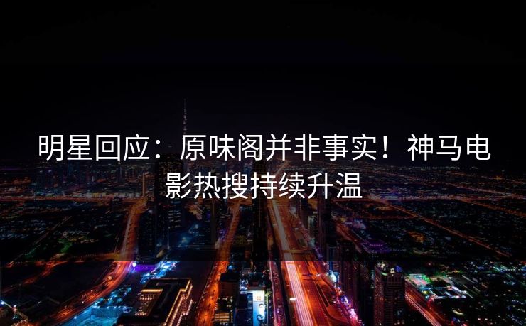 明星回应：原味阁并非事实！神马电影热搜持续升温