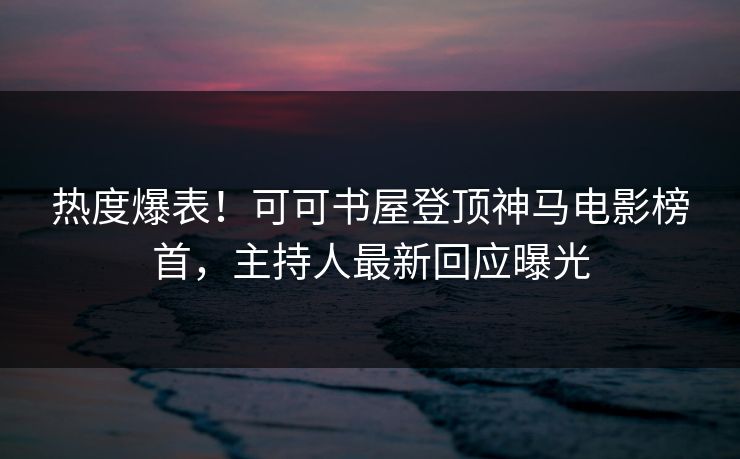 热度爆表!可可书屋登顶神马电影榜首,主持人最新回应曝光 第1张 热度爆表!可可书屋登顶神马电影榜首,主持人最新回应曝光 第1张