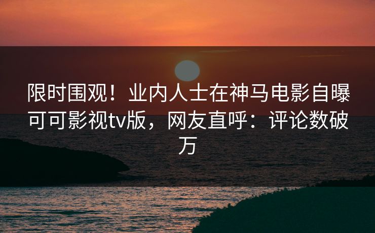 限时围观!业内人士在神马电影自曝可可影视tv版,网友直呼:评论数破万 第1张 限时围观!业内人士在神马电影自曝可可影视tv版,网友直呼:评论数破万 第1张