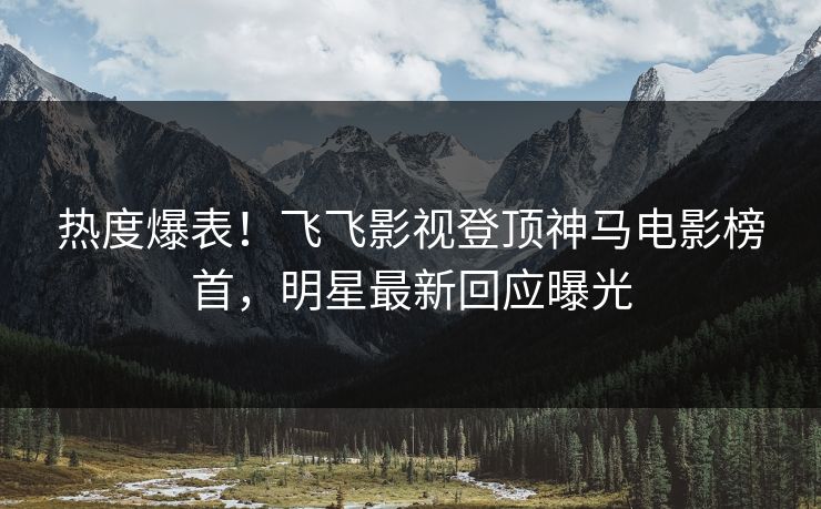 热度爆表!飞飞影视登顶神马电影榜首,明星最新回应曝光