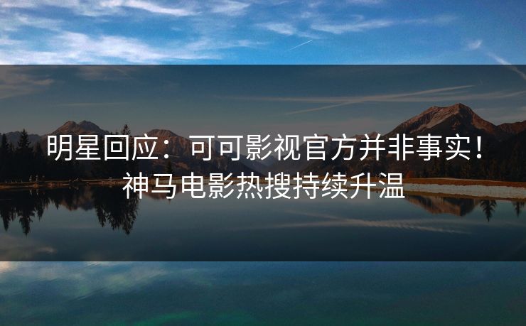 明星回应：可可影视官方并非事实！神马电影热搜持续升温