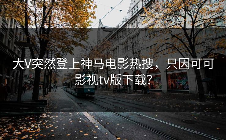 大V突然登上神马电影热搜，只因可可影视tv版下载？