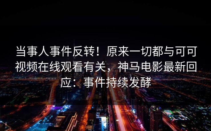 当事人事件反转!原来一切都与可可视频在线观看有关,神马电影最新回应:事件持续发酵