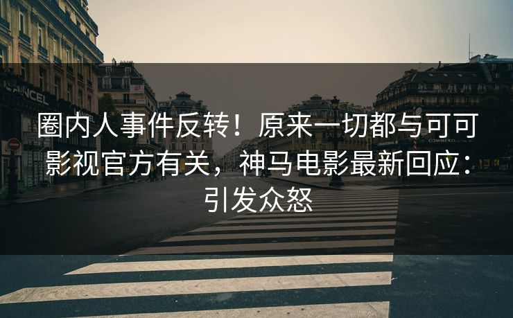 圈内人事件反转！原来一切都与可可影视官方有关，神马电影最新回应：引发众怒