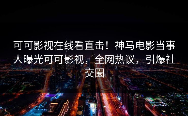 可可影视在线看直击!神马电影当事人曝光可可影视,全网热议,引爆社交圈
