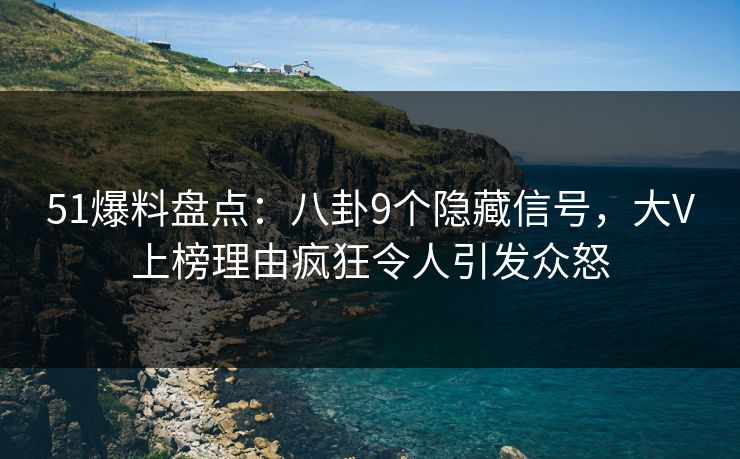 51爆料盘点：八卦9个隐藏信号，大V上榜理由疯狂令人引发众怒  第1张