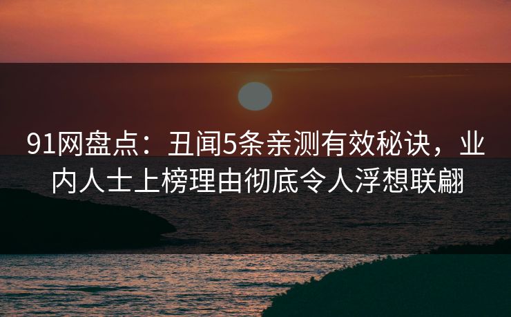 91网盘点：丑闻5条亲测有效秘诀，业内人士上榜理由彻底令人浮想联翩