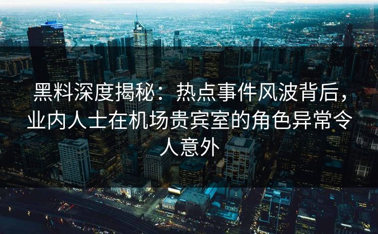 黑料深度揭秘:热点事件风波背后,业内人士在机场贵宾室的角色异常令人意外 第1张 黑料深度揭秘:热点事件风波背后,业内人士在机场贵宾室的角色异常令人意外 第1张