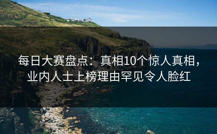 每日大赛盘点:真相10个惊人真相,业内人士上榜理由罕见令人脸红 第1张 每日大赛盘点:真相10个惊人真相,业内人士上榜理由罕见令人脸红 第1张