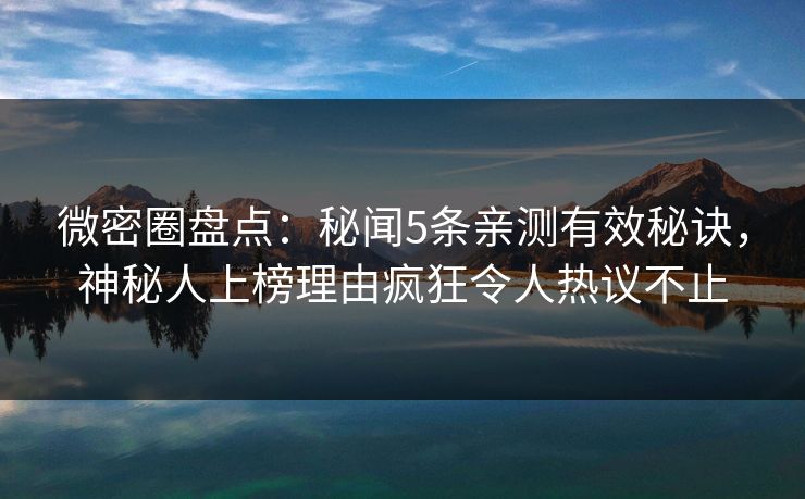 微密圈盘点：秘闻5条亲测有效秘诀，神秘人上榜理由疯狂令人热议不止