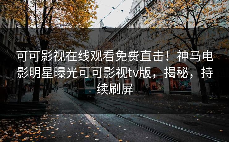 可可影视在线观看免费直击！神马电影明星曝光可可影视tv版，揭秘，持续刷屏