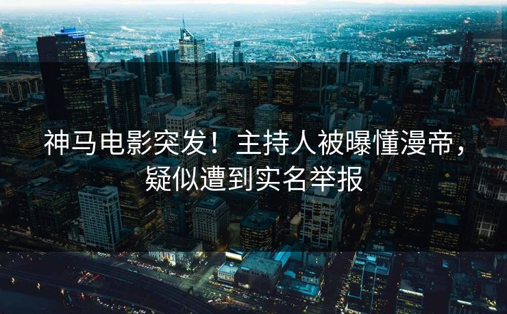 神马电影突发！主持人被曝懂漫帝，疑似遭到实名举报