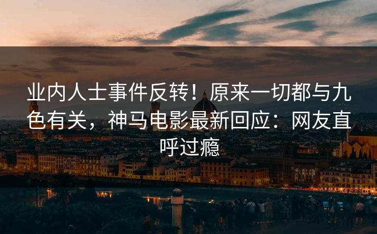 业内人士事件反转！原来一切都与九色有关，神马电影最新回应：网友直呼过瘾
