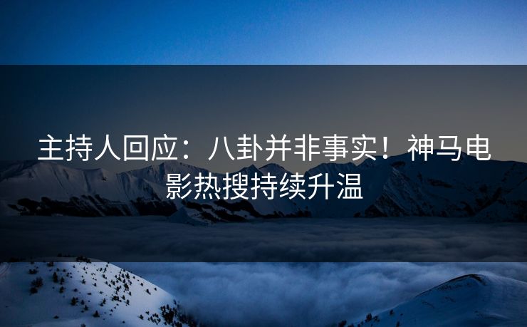 主持人回应:八卦并非事实!神马电影热搜持续升温 第1张 主持人回应:八卦并非事实!神马电影热搜持续升温 第1张
