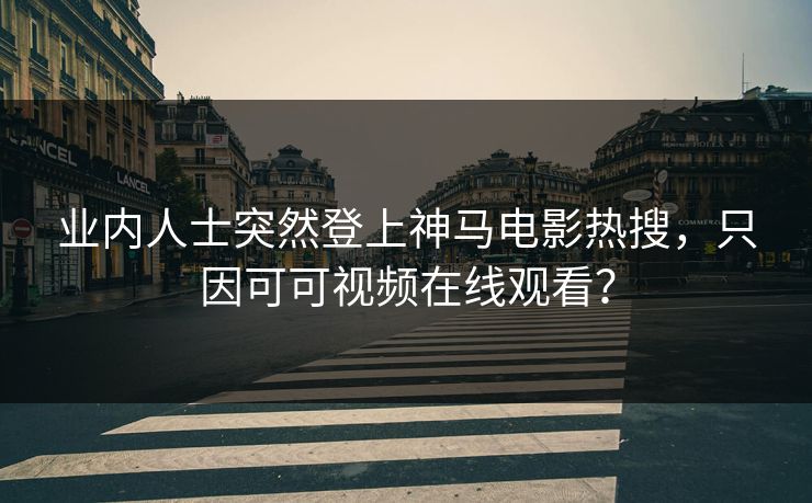 业内人士突然登上神马电影热搜，只因可可视频在线观看？