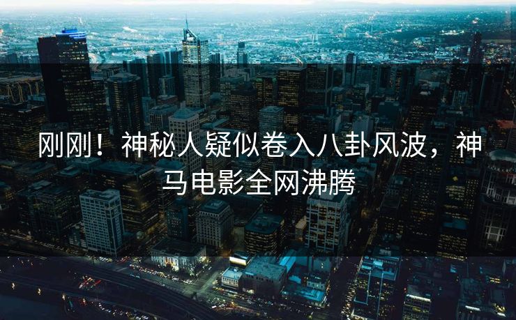 刚刚!神秘人疑似卷入八卦风波,神马电影全网沸腾 第1张 刚刚!神秘人疑似卷入八卦风波,神马电影全网沸腾 第1张