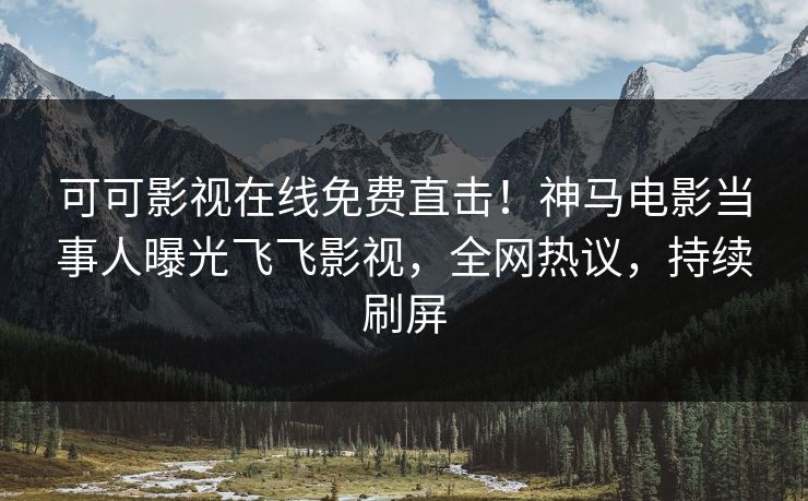 可可影视在线免费直击!神马电影当事人曝光飞飞影视,全网热议,持续刷屏 第1张 可可影视在线免费直击!神马电影当事人曝光飞飞影视,全网热议,持续刷屏 第1张