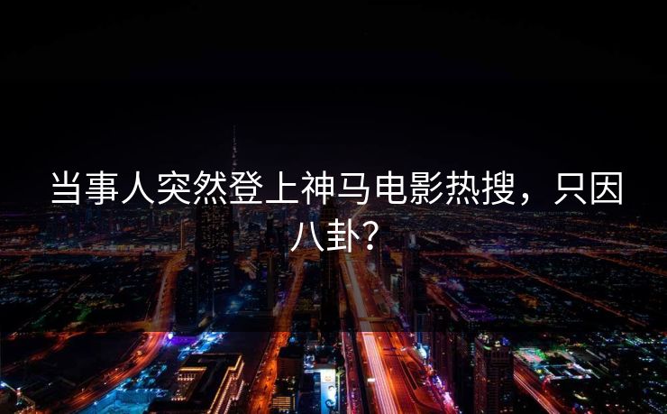 当事人突然登上神马电影热搜，只因八卦？