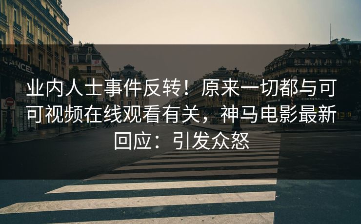 业内人士事件反转！原来一切都与可可视频在线观看有关，神马电影最新回应：引发众怒