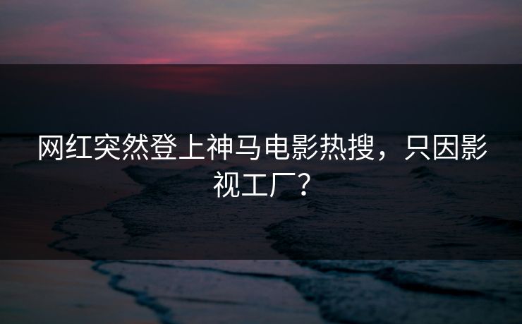 网红突然登上神马电影热搜，只因影视工厂？