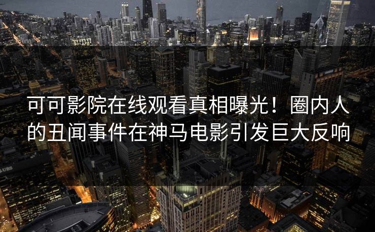 可可影院在线观看真相曝光!圈内人的丑闻事件在神马电影引发巨大反响