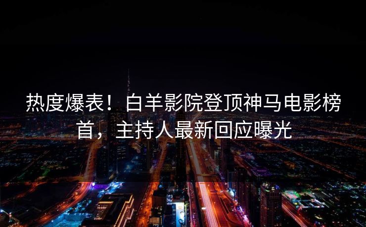 热度爆表!白羊影院登顶神马电影榜首,主持人最新回应曝光 第1张 热度爆表!白羊影院登顶神马电影榜首,主持人最新回应曝光 第1张