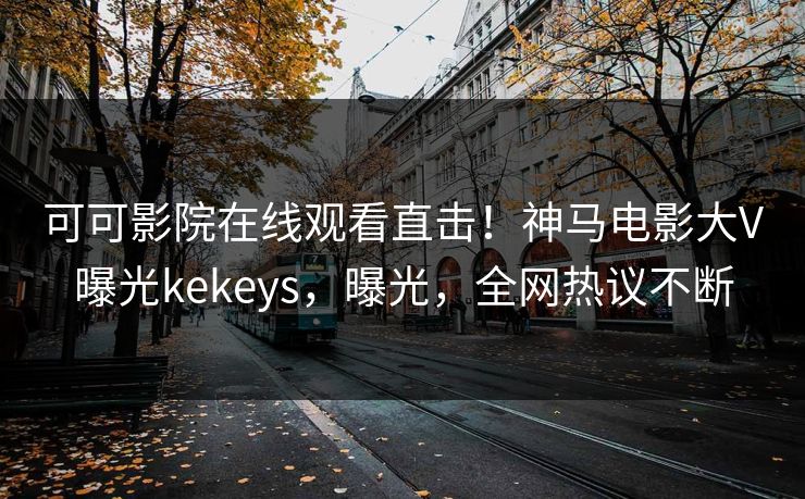 可可影院在线观看直击!神马电影大V曝光kekeys,曝光,全网热议不断