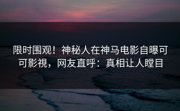 限时围观!神秘人在神马电影自曝可可影視,网友直呼:真相让人瞠目 第1张 限时围观!神秘人在神马电影自曝可可影視,网友直呼:真相让人瞠目 第1张