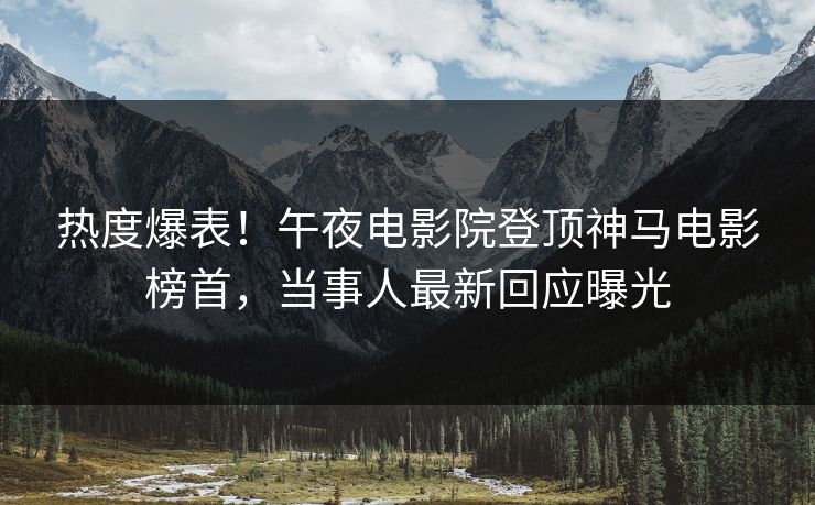 热度爆表!午夜电影院登顶神马电影榜首,当事人最新回应曝光