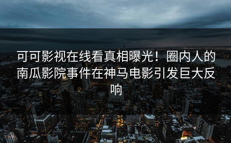 可可影视在线看真相曝光!圈内人的南瓜影院事件在神马电影引发巨大反响