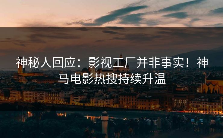 神秘人回应：影视工厂并非事实！神马电影热搜持续升温