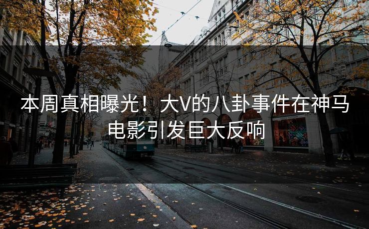 本周真相曝光!大V的八卦事件在神马电影引发巨大反响