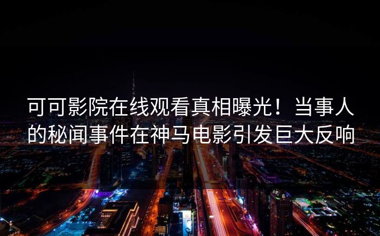 可可影院在线观看真相曝光!当事人的秘闻事件在神马电影引发巨大反响