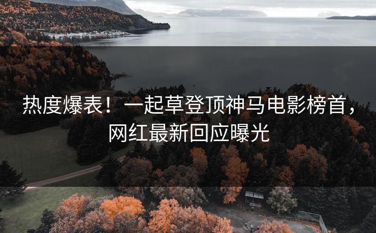 热度爆表！一起草登顶神马电影榜首，网红最新回应曝光