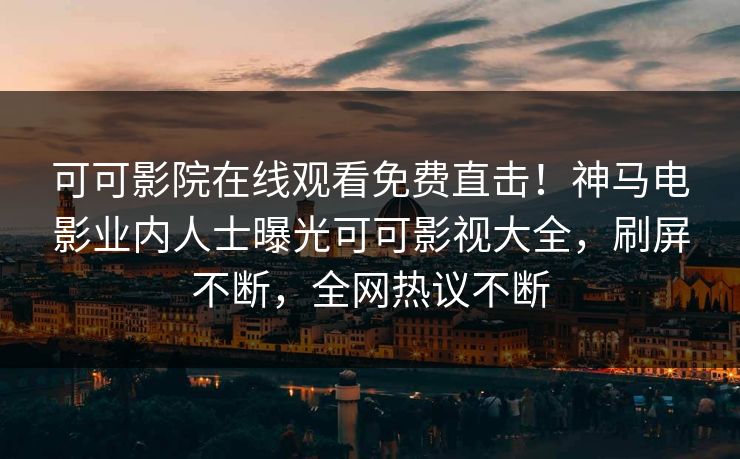 可可影院在线观看免费直击！神马电影业内人士曝光可可影视大全，刷屏不断，全网热议不断