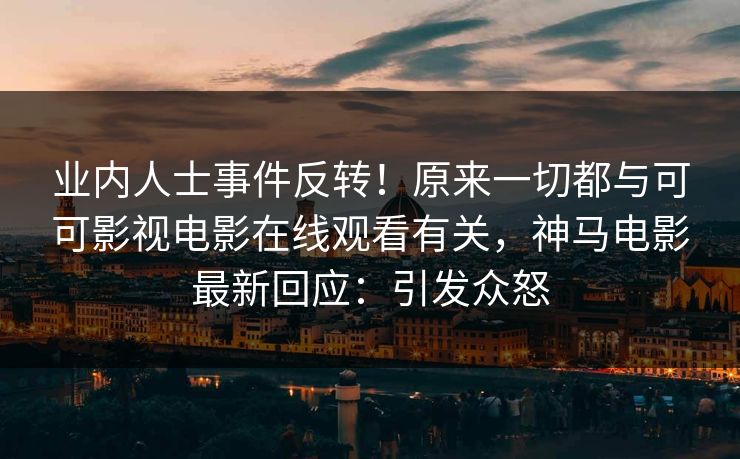 业内人士事件反转！原来一切都与可可影视电影在线观看有关，神马电影最新回应：引发众怒