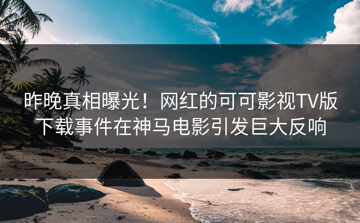 昨晚真相曝光!网红的可可影视TV版下载事件在神马电影引发巨大反响