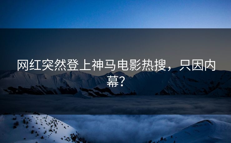 网红突然登上神马电影热搜，只因内幕？