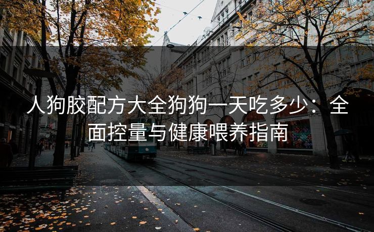 人狗胶配方大全狗狗一天吃多少：全面控量与健康喂养指南