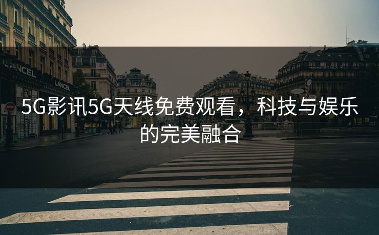 5G影讯5G天线免费观看，科技与娱乐的完美融合